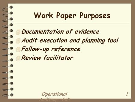 Operational Auditing--Fall 2002 1 Work Paper Purposes 4 Documentation of evidence 4 Audit execution and planning tool 4 Follow-up reference 4 Review facilitator.