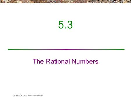 Copyright © 2005 Pearson Education, Inc. 5.3 The Rational Numbers.