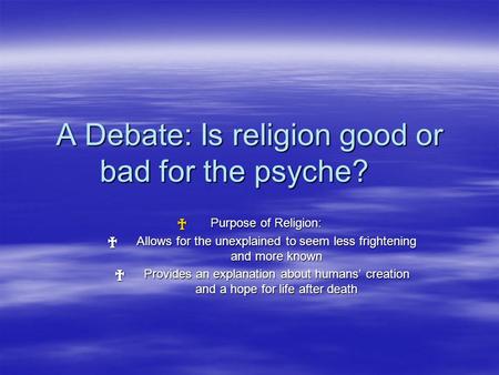 A Debate: Is religion good or bad for the psyche? † Purpose of Religion: † Allows for the unexplained to seem less frightening and more known † Provides.