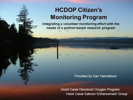 HCDOP Citizen’s Monitoring Program Provided by Dan Hannafious Hood Canal Salmon Enhancement Group Integrating a volunteer monitoring effort with the needs.