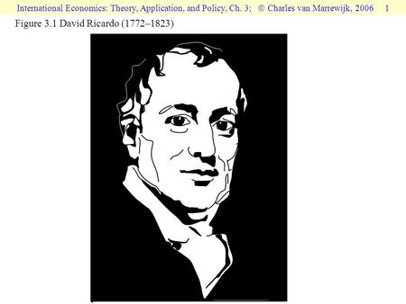 International Economics: Theory, Application, and Policy, Ch. 3;  Charles van Marrewijk, 2006 1 Figure 3.1 David Ricardo (1772–1823)