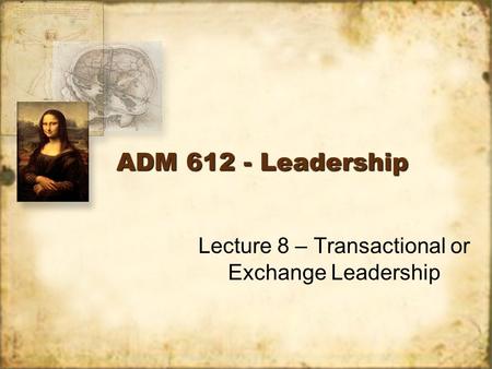 ADM 612 - Leadership Lecture 8 – Transactional or Exchange Leadership.