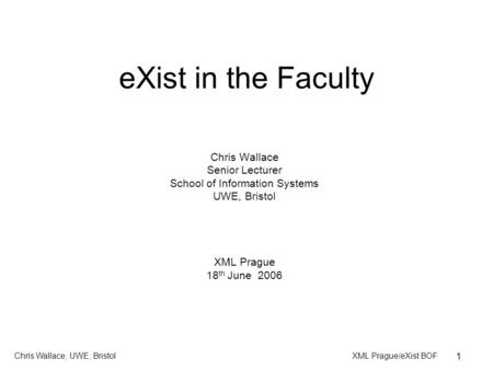 XML Prague/eXist BOFChris Wallace, UWE, Bristol 1 eXist in the Faculty Chris Wallace Senior Lecturer School of Information Systems UWE, Bristol XML Prague.