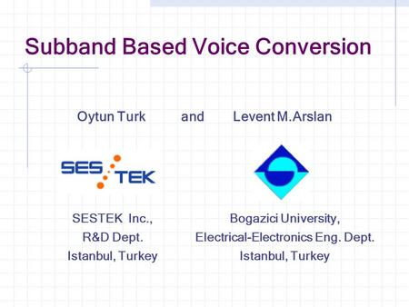 Oytun Turk and Levent M.Arslan Subband Based Voice Conversion SESTEK Inc., R&D Dept. Istanbul, Turkey Bogazici University, Electrical-Electronics Eng.