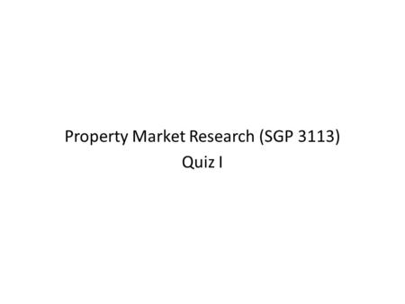 Property Market Research (SGP 3113) Quiz I Kursus PTK3 2008 Bagi Pegawai W32 JPPH2 1. The followings are some of the reasons why market research is needed: