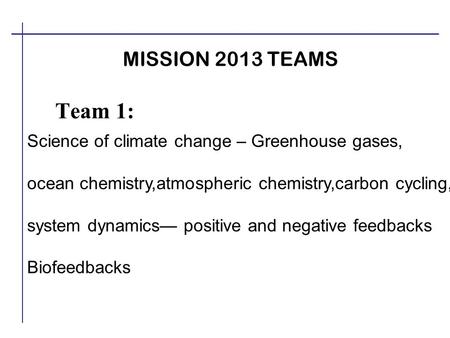 MISSION 2013 TEAMS Team 1: Science of climate change – Greenhouse gases, ocean chemistry,atmospheric chemistry,carbon cycling, system dynamics— positive.