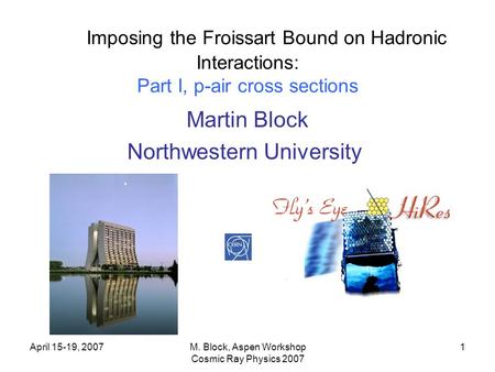 April 15-19, 2007M. Block, Aspen Workshop Cosmic Ray Physics 2007 1 Imposing the Froissart Bound on Hadronic Interactions: Part I, p-air cross sections.