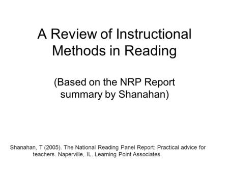 A Review of Instructional Methods in Reading (Based on the NRP Report summary by Shanahan) Shanahan, T (2005). The National Reading Panel Report: Practical.