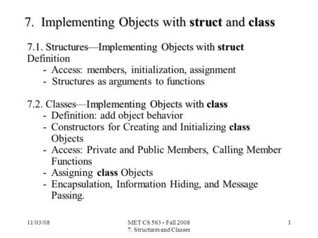 11/03/08MET CS 563 - Fall 2008 7. Structures and Classes 1 7. Implementing Objects with struct and class 7.1. Structures—Implementing Objects with struct.