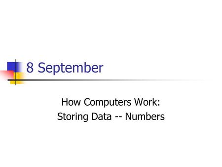 8 September How Computers Work: Storing Data -- Numbers.