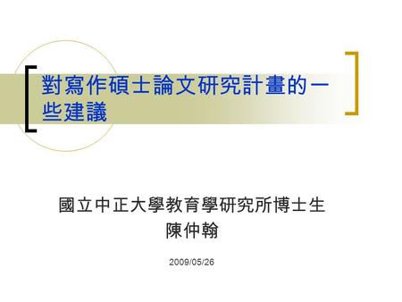 對寫作碩士論文研究計畫的一 些建議 國立中正大學教育學研究所博士生 陳仲翰 2009/05/26.