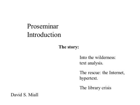 Proseminar Introduction David S. Miall The story: Into the wilderness: text analysis. The rescue: the Internet, hypertext. The library crisis.