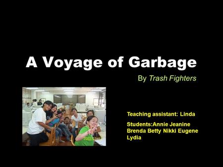 A Voyage of Garbage By Trash Fighters Teaching assistant: Linda Students:Annie Jeanine Brenda Betty Nikki Eugene Lydia.