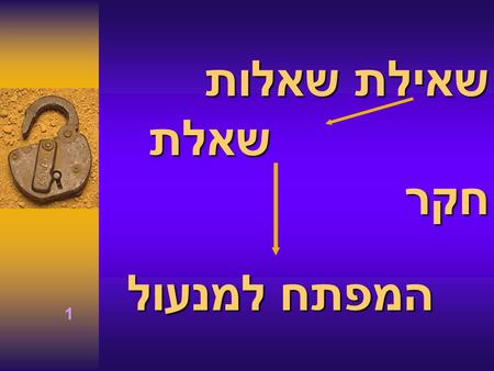 שאילת שאלות שאלת חקר המפתח למנעול 1. שאילת שאלות – שאלת חקר מה ניתן לשנות ? :  בתנאים : טמפ ' או לחץ או הכלים, או הציוד  בחומרים : איכות או כמות או.