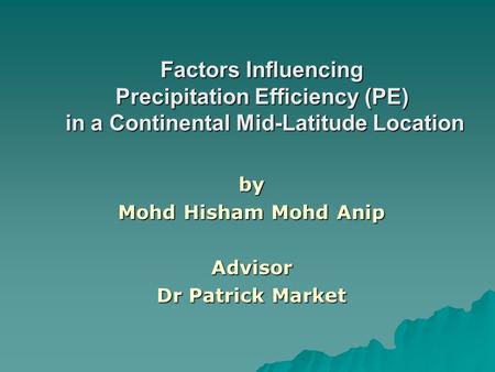 Factors Influencing Precipitation Efficiency (PE) in a Continental Mid-Latitude Location by Mohd Hisham Mohd Anip Advisor Dr Patrick Market.