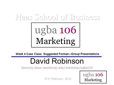 Ugba 106 Marketing David Robinson faculty.haas.berkeley.edu/robinson/ugba106 ugba 106 Marketing © D. Robinson, 2010 Week 4 Case Class: Suggested Format—Group.