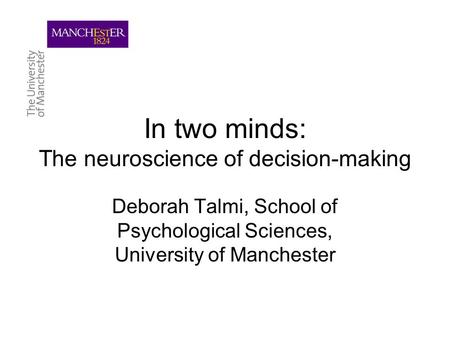 In two minds: The neuroscience of decision-making Deborah Talmi, School of Psychological Sciences, University of Manchester.