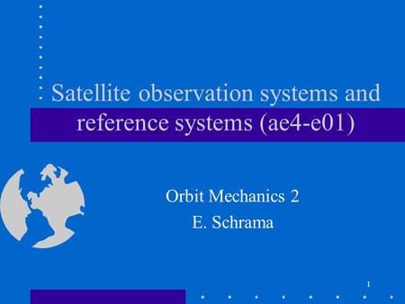 1 Satellite observation systems and reference systems (ae4-e01) Orbit Mechanics 2 E. Schrama.