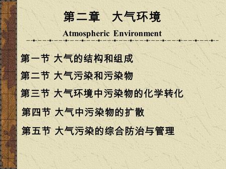 第二章 大气环境 Atmospheric Environment 第一节 大气的结构和组成 第二节 大气污染和污染物 第三节 大气环境中污染物的化学转化 第四节 大气中污染物的扩散 第五节 大气污染的综合防治与管理.