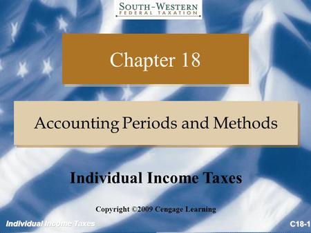 Individual Income Taxes C18-1 Chapter 18 Accounting Periods and Methods Copyright ©2009 Cengage Learning Individual Income Taxes.