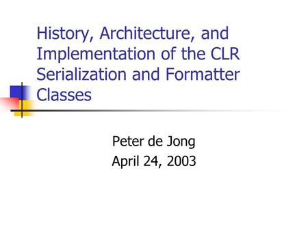 History, Architecture, and Implementation of the CLR Serialization and Formatter Classes Peter de Jong April 24, 2003.