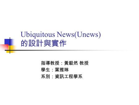 Ubiquitous News(Unews) 的設計與實作 指導教授：黃毅然 教授 學生：葉雅琳 系別：資訊工程學系.