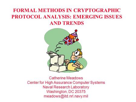 FORMAL METHODS IN CRYPTOGRAPHIC PROTOCOL ANALYSIS: EMERGING ISSUES AND TRENDS Catherine Meadows Center for High Assurance Computer Systems Naval Research.