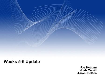 Your Name Your Title Your Organization (Line #1) Your Organization (Line #2) Weeks 5-6 Update Joe Hoatam Josh Merritt Aaron Nielsen.