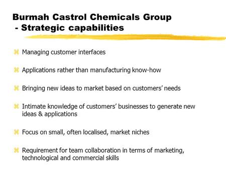 Burmah Castrol Chemicals Group - Strategic capabilities zManaging customer interfaces zApplications rather than manufacturing know-how zBringing new ideas.