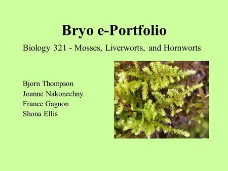 Bryo e-Portfolio Biology 321 - Mosses, Liverworts, and Hornworts Bjorn Thompson Joanne Nakonechny France Gagnon Shona Ellis.