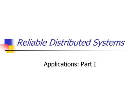 Reliable Distributed Systems Applications: Part I.