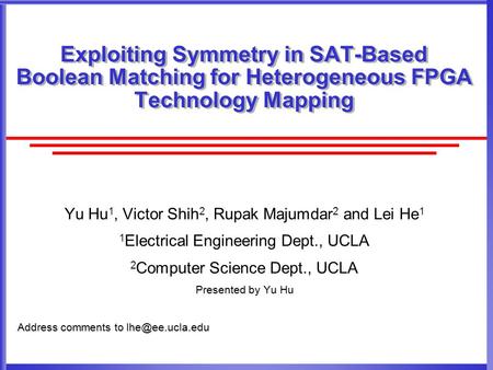 Exploiting Symmetry in SAT-Based Boolean Matching for Heterogeneous FPGA Technology Mapping Yu Hu 1, Victor Shih 2, Rupak Majumdar 2 and Lei He 1 1 Electrical.