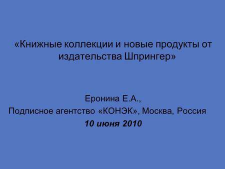 «Книжные коллекции и новые продукты от издательства Шпрингер» Еронина Е.А., Подписное агентство «КОНЭК», Москва, Россия 10 июня 2010.