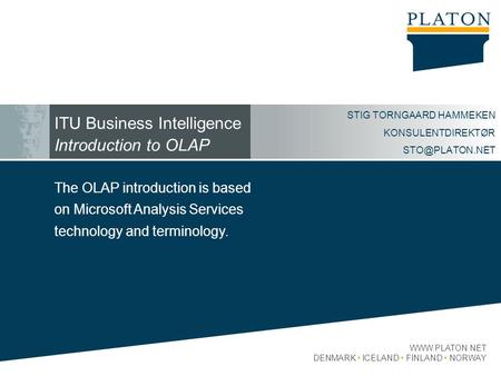 DENMARK ICELAND FINLAND NORWAY ITU Business Intelligence Introduction to OLAP STIG TORNGAARD HAMMEKEN KONSULENTDIREKTØR The.