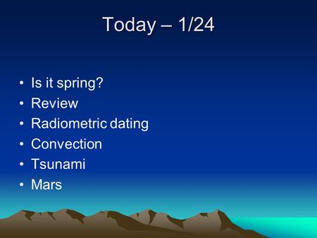 Today – 1/24 Is it spring? Review Radiometric dating Convection Tsunami Mars.