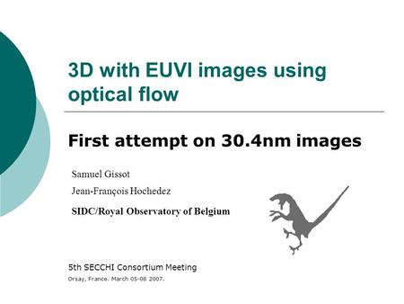 3D with EUVI images using optical flow First attempt on 30.4nm images Samuel Gissot Jean-François Hochedez SIDC/Royal Observatory of Belgium 5th SECCHI.