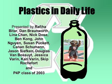 Plastics in Daily Life Presented by Rafiha Bitar, Dan Braunworth, Lina Chan, Nick Dose, Ben Kong, John Nguyen, Susan Puckett, Canan Schumann, Jason Siefken,