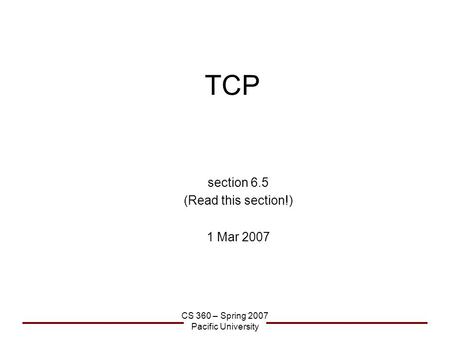 CS 360 – Spring 2007 Pacific University TCP section 6.5 (Read this section!) 1 Mar 2007.