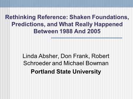 Rethinking Reference: Shaken Foundations, Predictions, and What Really Happened Between 1988 And 2005 Linda Absher, Don Frank, Robert Schroeder and Michael.