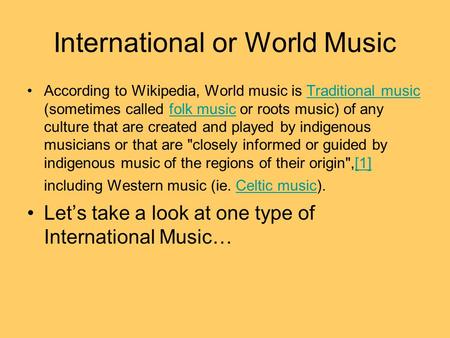 International or World Music According to Wikipedia, World music is Traditional music (sometimes called folk music or roots music) of any culture that.