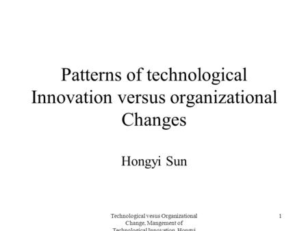 Technological vesus Organizational Change, Mangement of Technological Innovation, Hongyi Sun 1 Patterns of technological Innovation versus organizational.