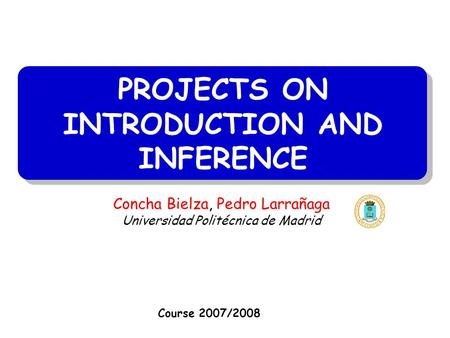 PROJECTS ON INTRODUCTION AND INFERENCE Course 2007/2008 Concha Bielza, Pedro Larrañaga Universidad Politécnica de Madrid.