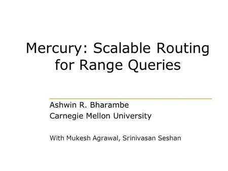 Mercury: Scalable Routing for Range Queries Ashwin R. Bharambe Carnegie Mellon University With Mukesh Agrawal, Srinivasan Seshan.