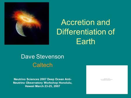 Accretion and Differentiation of Earth Dave Stevenson Caltech Neutrino Sciences 2007 Deep Ocean Anti- Neutrino Observatory Workshop Honolulu, Hawaii March.