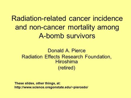 Donald A. Pierce Radiation Effects Research Foundation, Hiroshima (retired) Radiation-related cancer incidence and non-cancer mortality among A-bomb survivors.