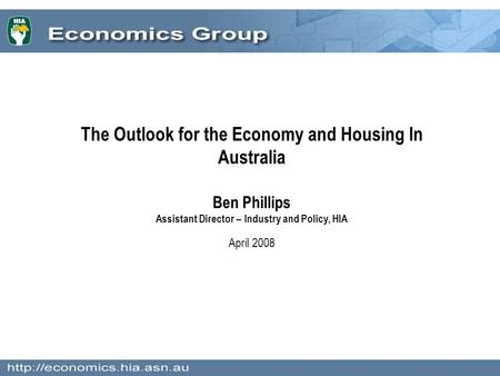 The Outlook for the Economy and Housing In Australia Ben Phillips Assistant Director – Industry and Policy, HIA April 2008.