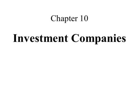 Chapter 10 Investment Companies. Types of Investment Companies Open-end –Mutual fund –Price based on NAV Closed-end –Stock publicly traded Dual purpose.