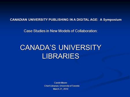 Case Studies in New Models of Collaboration: CANADA’S UNIVERSITY LIBRARIES Carole Moore Chief Librarian, University of Toronto Chief Librarian, University.