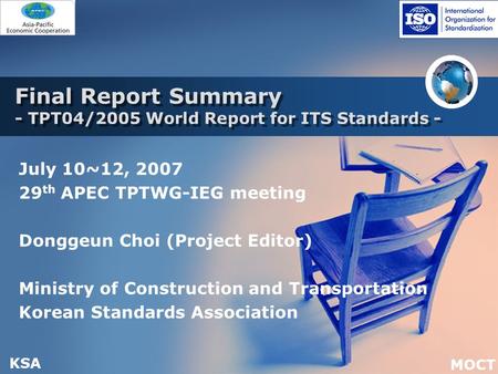 KSA MOCT Final Report Summary - TPT04/2005 World Report for ITS Standards - July 10~12, 2007 29 th APEC TPTWG-IEG meeting Donggeun Choi (Project Editor)