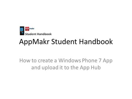 AppMakr Student Handbook How to create a Windows Phone 7 App and upload it to the App Hub.